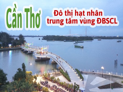 [Longform] Cần Thơ - đô thị hạt nhân, trung tâm vùng ĐBSCL