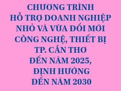 THÔNG BÁOCHƯƠNG TRÌNH HỖ TRỢ DOANH NGHIỆP NHỎ VÀ VỪA ĐỔI MỚI CÔNG NGHỆ, THIẾT BỊ TP. CẦN THƠ ĐẾN NĂM 2025, ĐỊNH HƯỚNG ĐẾN NĂM 2030